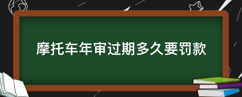 摩托车年审过期多久要罚款（摩托车过期几天审车要罚款吗）