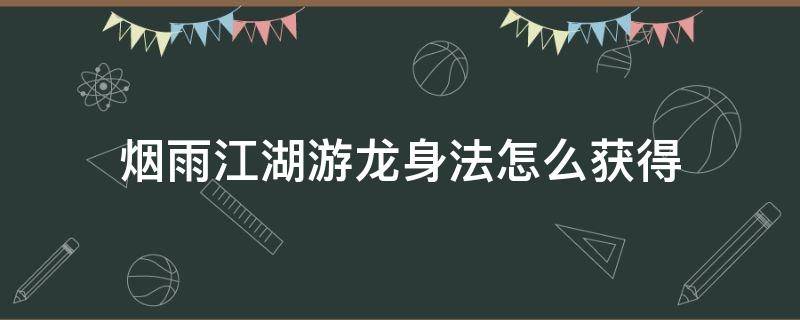 烟雨江湖游龙身法怎么获得（烟雨江湖身法怎么到150）