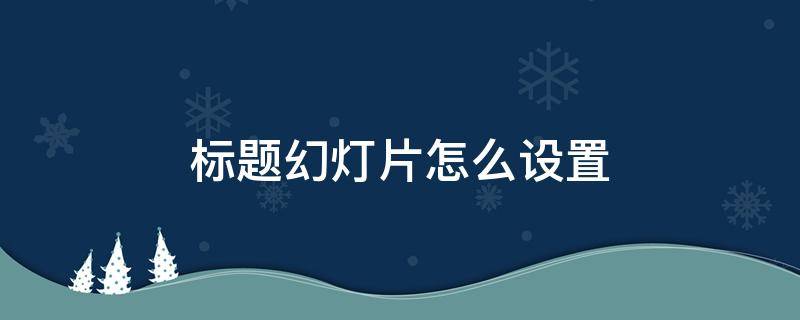 标题幻灯片怎么设置 标题幻灯片怎么设置副标题