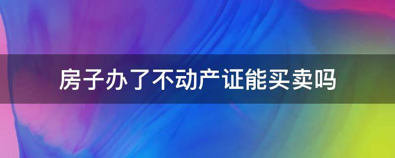 房子办了不动产证能买卖吗 有不动产证可以卖房子吗