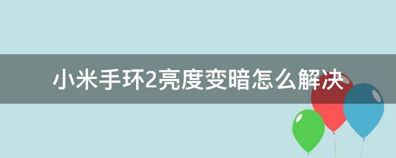 小米手环2亮度变暗怎么解决（小米手环2的屏幕亮度太暗了怎么才能调亮?）