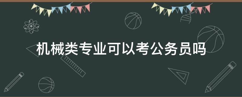 机械类专业可以考公务员吗（机械工程专业能不能考公务员）