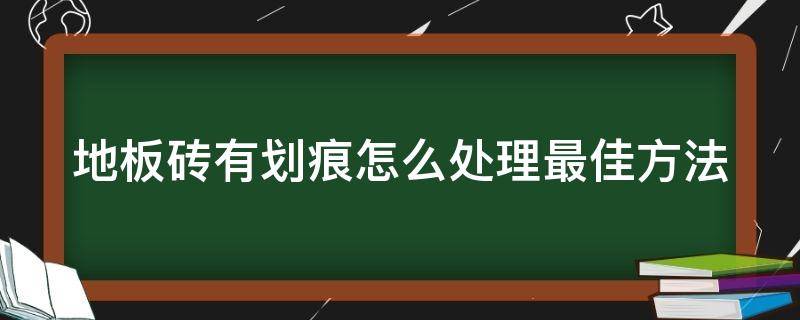 地板砖有划痕怎么处理最佳方法（地砖划痕划伤釉面修复）