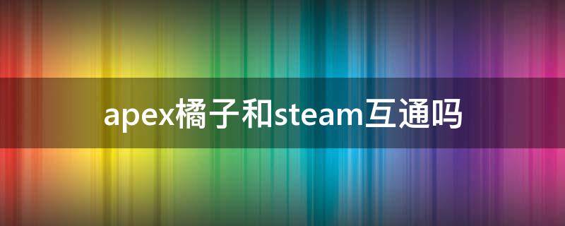 apex橘子和steam互通吗（apex橘子和steam怎么互通）