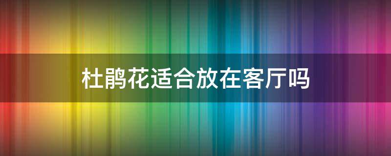 杜鹃花适合放在客厅吗 杜鹃花放客厅合适么