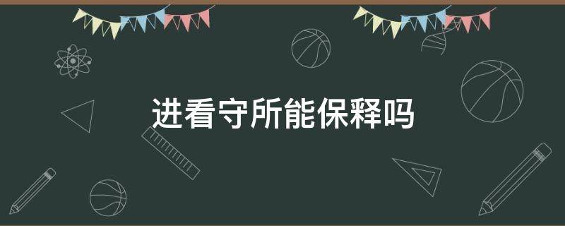 进看守所能保释吗 被关进看守所了能保释出来吗