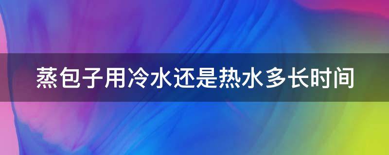 蒸包子用冷水还是热水多长时间（蒸包子到底冷水还是热水）