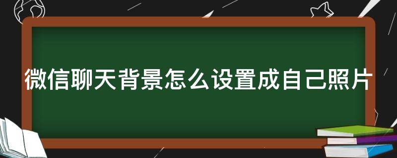 微信聊天背景怎么设置成自己照片 自己微信聊天背景图怎么设置