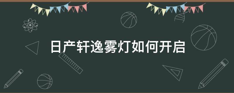 日产轩逸雾灯如何开启 日产轩逸前后雾灯怎么开