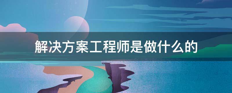 解决方案工程师是做什么的 解决方案工程师是技术岗吗