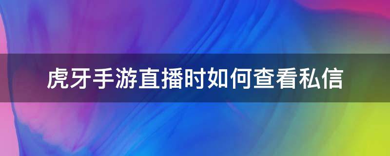 虎牙手游直播时如何查看私信（虎牙主播私信我的消息在哪看）