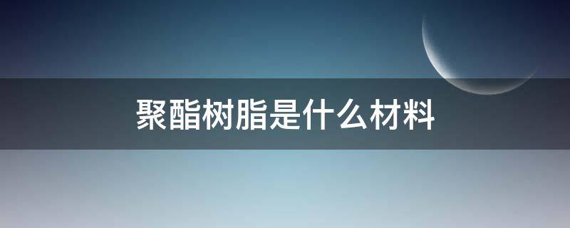 聚酯树脂是什么材料 聚酯树脂是什么塑料材料