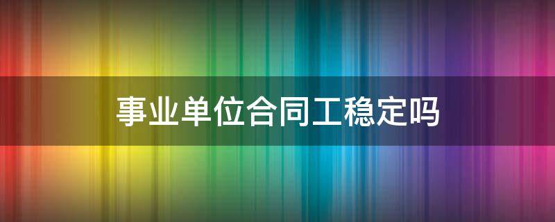 事业单位合同工稳定吗 为什么事业单位合同工工资那么低还有人做