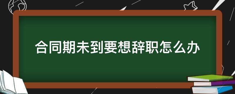 合同期未到要想辞职怎么办（合同期没到想辞职）