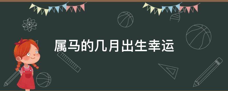 属马的几月出生幸运（属马几月出生幸福）