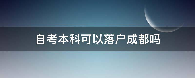 自考本科可以落户成都吗 自考本科生可以落户成都吗