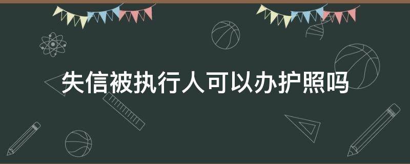 失信被执行人可以办护照吗（失信被执行人可以办理护照吗）