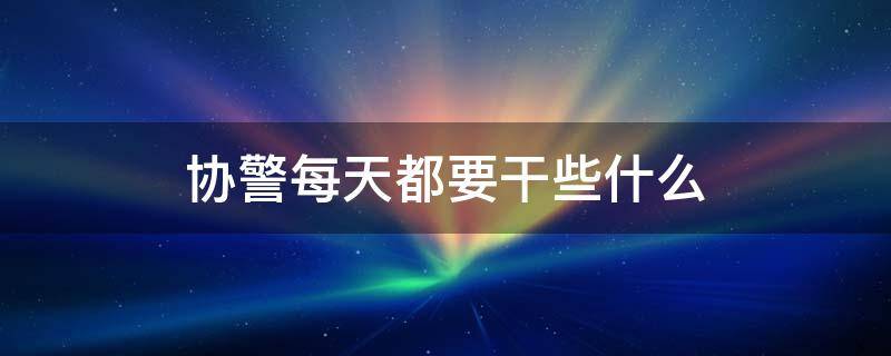 协警每天都要干些什么 协警每天做什么