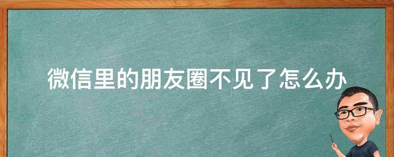 微信里的朋友圈不见了怎么办（微信中的朋友圈不见了怎么办）