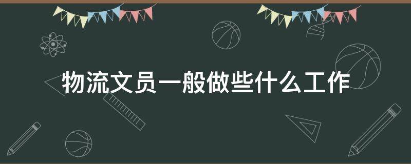 物流文员一般做些什么工作（物流公司的文员主要做什么工作）