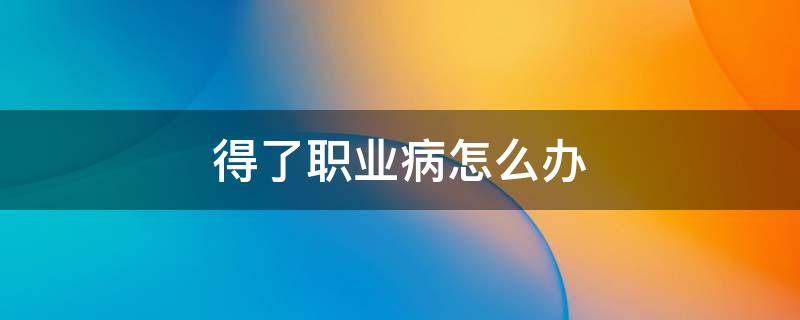 得了职业病怎么办 在公司上班得了职业病怎么办