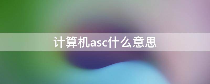 计算机asc什么意思 在计算机领域中asc