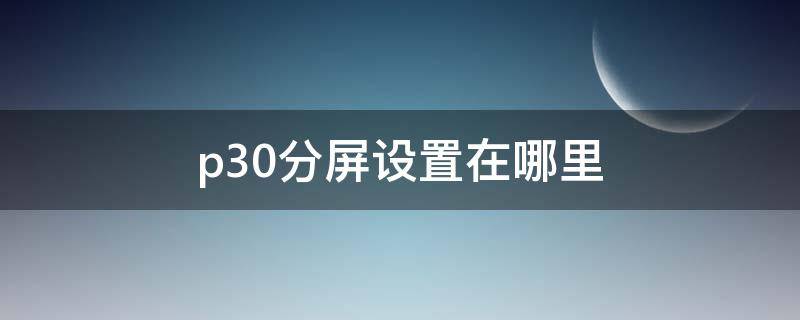 p30分屏设置在哪里（p30有没有分屏设置）