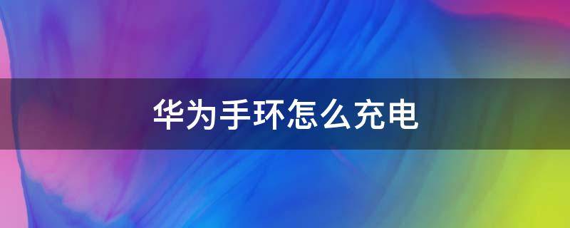 华为手环怎么充电 华为手环怎么充电视频讲解