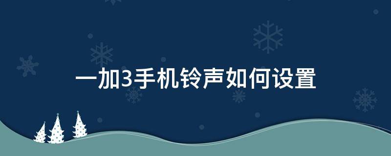 一加3手机铃声如何设置 一加手机怎么设置铃声