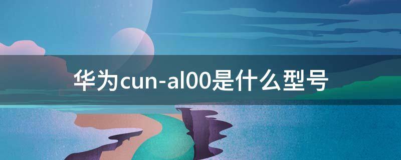 华为cun-al00是什么型号 华为cun-al00是什么型号能用双卡吗