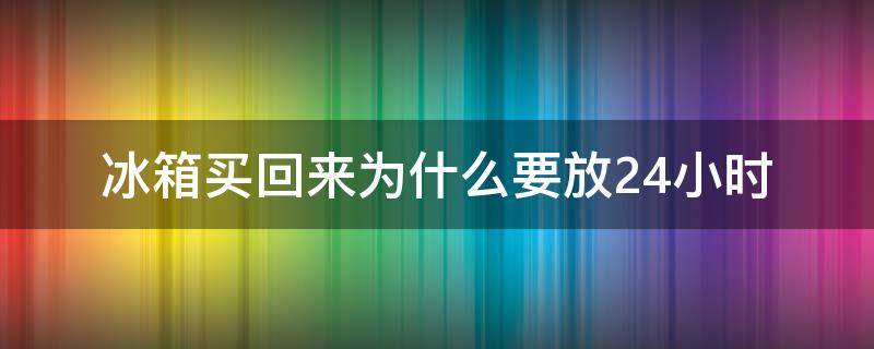 冰箱买回来为什么要放24小时（为什么冰箱到了要放置24小时）