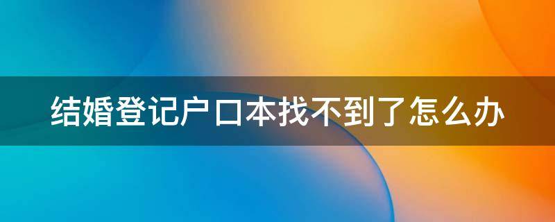 结婚登记户口本找不到了怎么办（结婚登记户口本找不到了怎么办理）