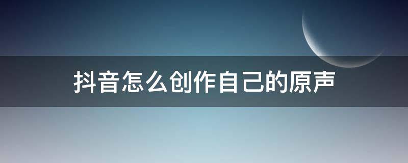 抖音怎么创作自己的原声 抖音怎么创作自己的原声视频