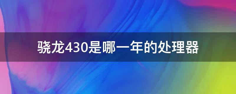 骁龙430是哪一年的处理器（骁龙430几年前的）