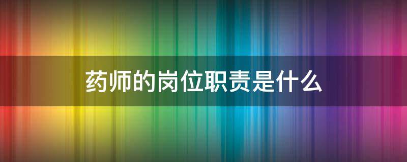 药师的岗位职责是什么 主管药师的岗位职责是什么