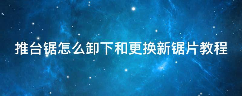 推台锯怎么卸下和更换新锯片教程 推台锯安装与调试教程