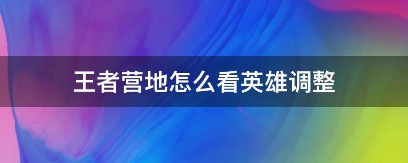 王者营地怎么看英雄调整 王者营地怎么看英雄调整历史