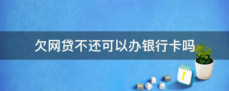 欠网贷不还可以办银行卡吗 欠网贷不还银行卡还能用吗