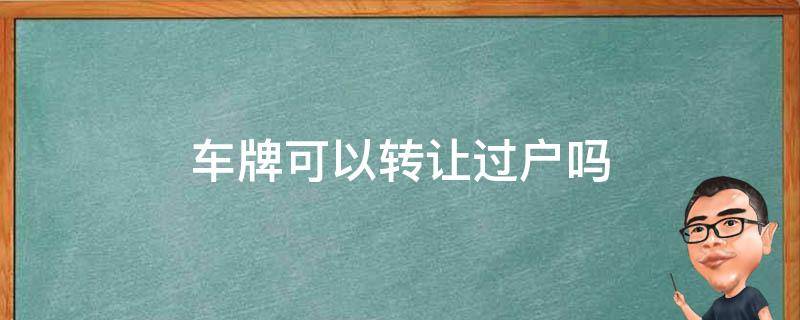 车牌可以转让过户吗 车牌可以交易过户吗