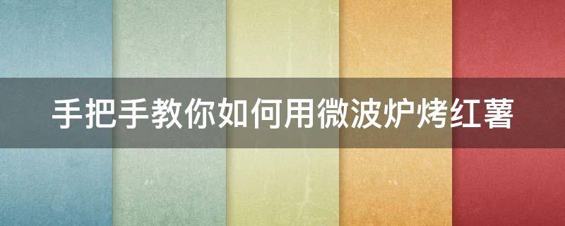 手把手教你如何用微波炉烤红薯（手把手教你如何用微波炉烤红薯）