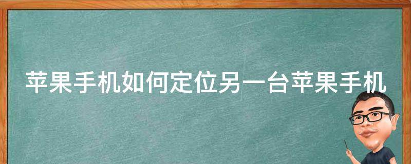 苹果手机如何定位另一台苹果手机 苹果手机如何定位另一台苹果手机不是一个ID