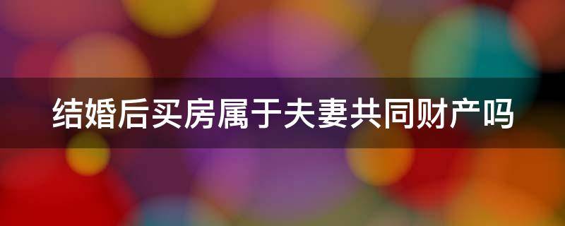 结婚后买房属于夫妻共同财产吗 结婚后买房属于夫妻共同财产吗知乎