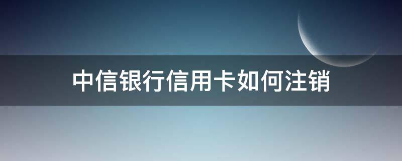 中信银行信用卡如何注销 中信银行信用卡如何注销副卡