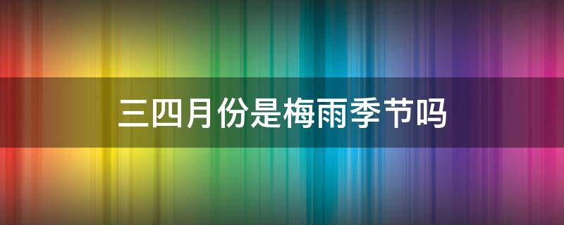 三四月份是梅雨季节吗 4月份是梅雨季节吗