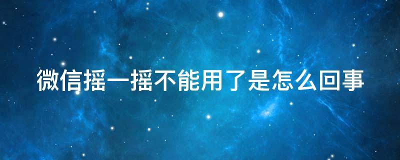 微信摇一摇不能用了是怎么回事 微信摇一摇不能用了是怎么回事2020