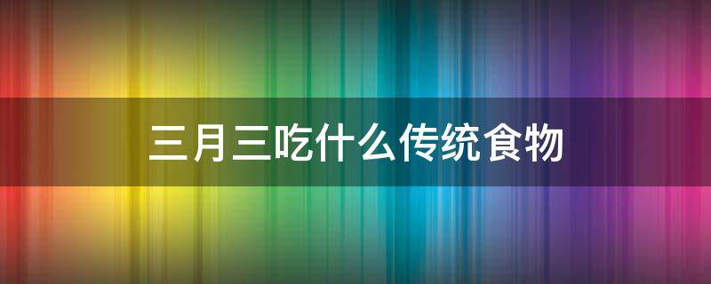 三月三吃什么传统食物（三月三吃什么传统食物湖南）