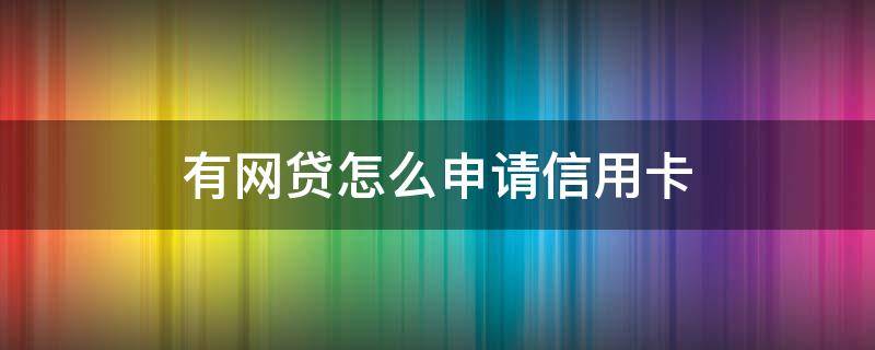 有网贷怎么申请信用卡（办信用卡有网贷怎么办理信用卡）