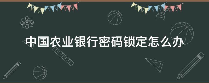 中国农业银行密码锁定怎么办（中国农业银行登录密码锁定怎么回事）