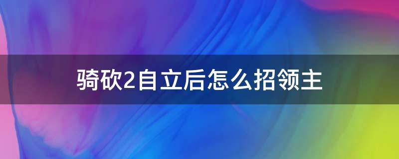 骑砍2自立后怎么招领主（骑砍2自立后怎么招领主少花钱）