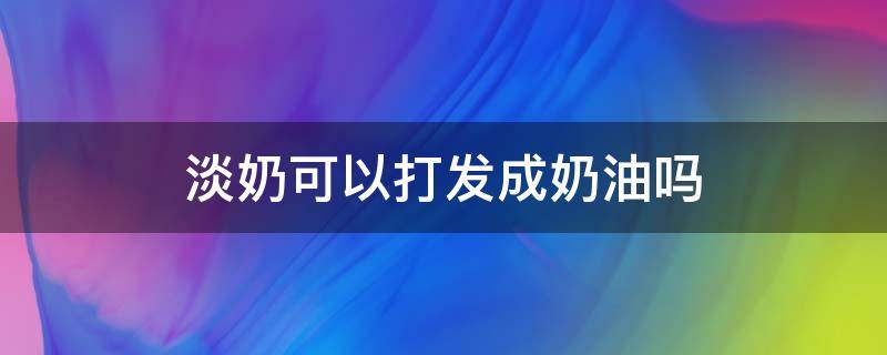 淡奶可以打发成奶油吗 三花全脂淡奶可以打发成奶油吗